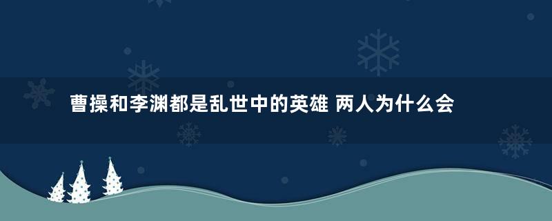 曹操和李渊都是乱世中的英雄 两人为什么会完全不同的结局